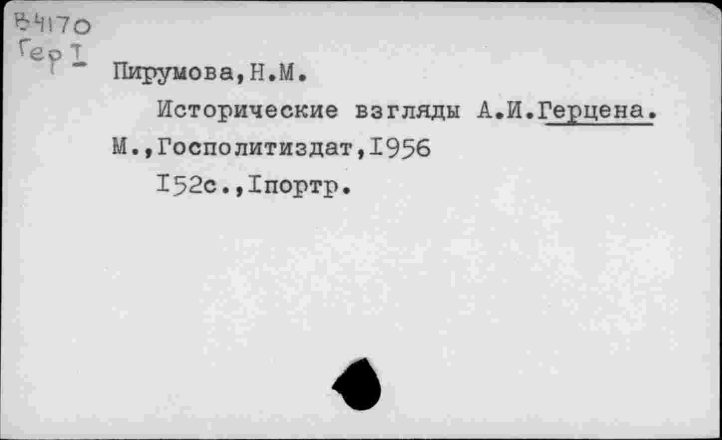 ﻿*4170
Гер т
Пирумова,Н.М.
Исторические взгляды А М. ,Госполитиздат,1956 152с.,1портр.
И.Герцена.